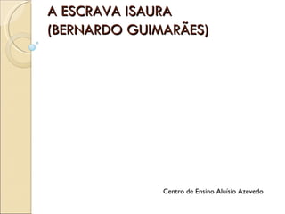 A ESCRAVA ISAURA  (BERNARDO GUIMARÃES)‏ Centro de Ensino Aluísio Azevedo 