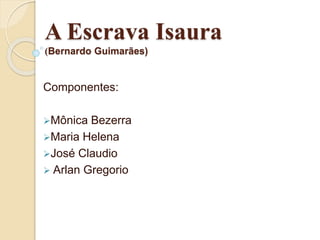 A Escrava Isaura
(Bernardo Guimarães)
Componentes:
Mônica Bezerra
Maria Helena
José Claudio
 Arlan Gregorio
 