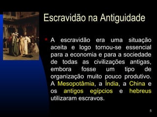 Escravidão na Antiguidade
   A escravidão era uma situação
    aceita e logo tornou-se essencial
    para a economia e para a sociedade
    de todas as civilizações antigas,
    embora      fosse    um  tipo   de
    organização muito pouco produtivo.
    A Mesopotâmia, a Índia, a China e
    os antigos egípcios e hebreus
    utilizaram escravos.
                                     5
 