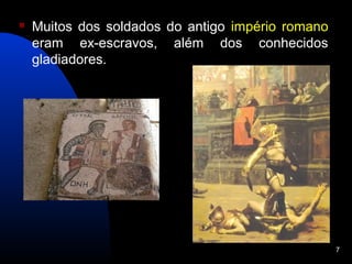    Muitos dos soldados do antigo império romano
    eram ex-escravos, além dos conhecidos
    gladiadores.




                                                   7
 