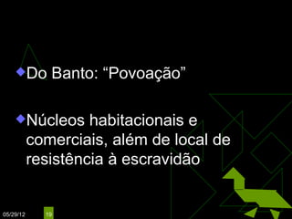 Os Quilombos
    Do       Banto: “Povoação”

    Núcleos        habitacionais e
           comerciais, além de local de
           resistência à escravidão


05/29/12     19
 