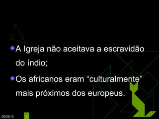 Escravidão:
     Índios X Africanos
     A      Igreja não aceitava a escravidão
           do índio;
     Os         africanos eram “culturalmente”
           mais próximos dos europeus.

05/29/12     2
 