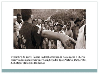 Dezembro de 2001: Polícia Federal acompanha fiscalização e liberta
escravizados da fazenda Tuerê, em Senador José Porfírio, Pará. Foto:
J. R. Riper /Imagens Humanas

 