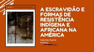 A ESCRAVIDÃO E
FORMAS DE
RESISTÊNCIA
INDÍGENA E
AFRICANA NA
AMÉRICA
Gabriela Duarte
História
 