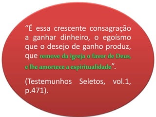 “É essa crescente consagração
a ganhar dinheiro, o egoísmo
que o desejo de ganho produz,
que
”.
(Testemunhos Seletos, vol.1,
p.471).
 