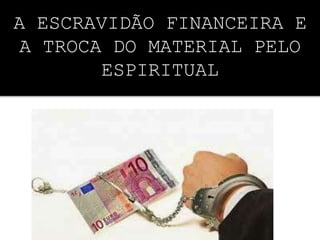 A ESCRAVIDÃO FINANCEIRA E
A TROCA DO MATERIAL PELO
ESPIRITUAL
 