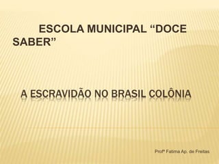 A ESCRAVIDÃO NO BRASIL COLÔNIA
ESCOLA MUNICIPAL “DOCE
SABER”
Profª Fatima Ap. de Freitas
 