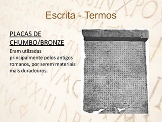 Escrita - Termos
PLACAS DE
CHUMBO/BRONZE
Eram utlizadas
principalmente pelos antigos
romanos, por serem materiais
mais duradouros.
 