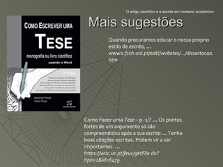 O artigo científico e a escrita em contexto académico


 Mais sugestões
          Quando procuramos educar o nosso próprio
          estilo de escrita, ...
          www2.fcsh.unl.pt/edtl/verbetes/.../dissertacao.
          htm




Como Fazer uma Tese – p. 1/? ... Os pontos
fortes de um argumento só são
compreendidos após a sua escrita ... Tenha
boas citações escritas. Podem vir a ser
importantes. ...
https://woc.uc.pt/feuc/getFile.do?
tipo=2&id=6479
 
