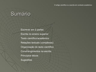 O artigo científico e a escrita em contexto académico




Sumário

   Escrever em 2 partes
   Escrita no ensino superior
   Texto científico/académico
   Relações textuais (complexas)
   Organização do texto científico
   Constrangimentos na escrita
   Princípios éticos
   Sugestões
 