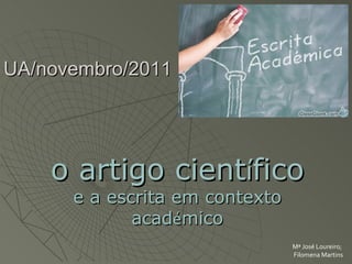 O artigo científico e a escrita em contexto académico




UA/novembro/2011




    o artigo científico
      e a escrita em contexto
             académico
                                                      Mª José Loureiro;
                                                      Filomena Martins
 