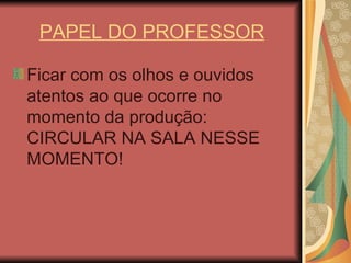 PAPEL DO PROFESSOR Ficar com os olhos e ouvidos atentos ao que ocorre no momento da produção: CIRCULAR NA SALA NESSE MOMENTO! 