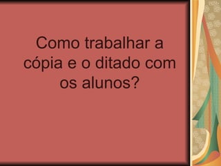 Como trabalhar a cópia e o ditado com os alunos? 