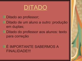 DITADO Ditado ao professor; Ditado de um aluno a outro: produção em duplas; Ditado do professor aos alunos: texto para correção É IMPORTANTE SABERMOS A FINALIDADE!!! 