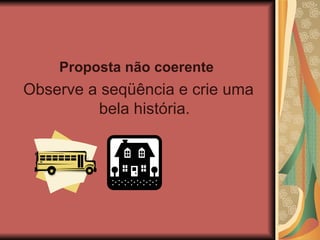 Proposta não coerente   Observe a seqüência e crie uma bela história. 