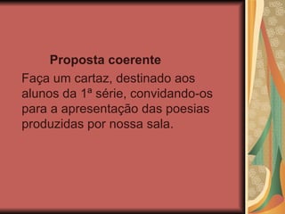 Proposta coerente Faça um cartaz, destinado aos alunos da 1ª série, convidando-os para a apresentação das poesias produzidas por nossa sala. 