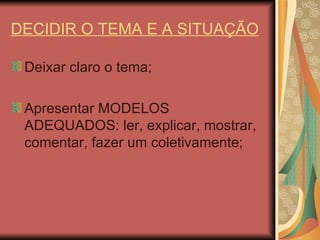 DECIDIR O TEMA E A SITUAÇÃO Deixar claro o tema; Apresentar MODELOS ADEQUADOS: ler, explicar, mostrar, comentar, fazer um coletivamente; 
