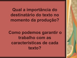 Qual a importância do destinatário do texto no momento da produção? Como podemos garantir o trabalho com as características de cada texto? 