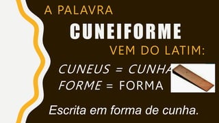 CUNEIFORME
A PALAVRA
VEM DO LATIM:
CUNEUS = CUNHA
FORME = FORMA
Escrita em forma de cunha.
 