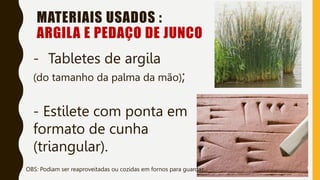 MATERIAIS USADOS :
ARGILA E PEDAÇO DE JUNCO
- Tabletes de argila
(do tamanho da palma da mão);
- Estilete com ponta em
formato de cunha
(triangular).
OBS: Podiam ser reaproveitadas ou cozidas em fornos para guardar.
 