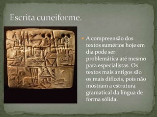 Escrita cuneiforme. A compreensão dos textos sumérios hoje em dia pode ser problemática até mesmo para especialistas. Os textos mais antigos são os mais difíceis, pois não mostram a estrutura gramatical da língua de forma sólida.