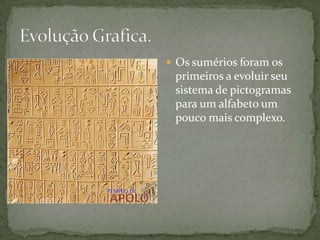 Evolução Grafica.Os sumérios foram os primeiros a evoluir seu sistema de pictogramas para um alfabeto um pouco mais complexo.