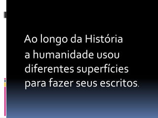 Ao longo da História 	a humanidade usou diferentes superfícies para fazer seus escritos.