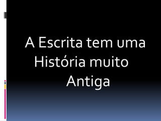   A Escrita tem uma      	História muito      			Antiga