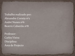 Trabalho realizado por: Alexandre Correia nº2André Nunes nº6Beatriz Cabarrão nº8Professor:Carlos VieiraDisciplina:Área de Projecto