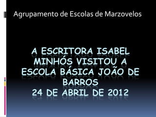 Agrupamento de Escolas de Marzovelos



    A ESCRITORA ISABEL
    MINHÓS VISITOU A
  ESCOLA BÁSICA JOÃO DE
          BARROS
    24 DE ABRIL DE 2012
 