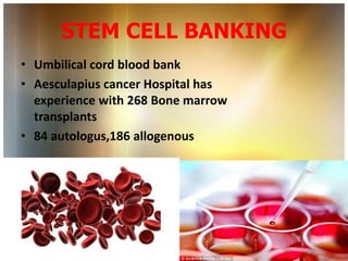 STEM CELL BANKING
• Umbilical cord blood bank
• Aesculapius cancer Hospital has
  experience with 268 Bone marrow
  transplants
• 84 autologus,186 allogenous
 