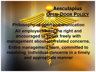 Aesculapius
                   OPEN-DOOR POLICY

   Philosophy of open communication
    All employees have the right and
    encouraged to speak freely with
management about job-related concerns.
 Entire management team, committed to
resolving individual concerns in a timely
         and appropriate manner
 