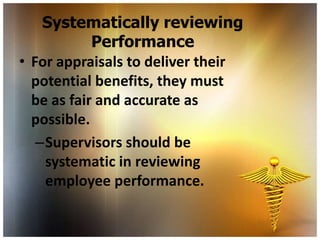 Systematically reviewing
            Performance
• For appraisals to deliver their
  potential benefits, they must
  be as fair and accurate as
  possible.
   –Supervisors should be
    systematic in reviewing
    employee performance.
 