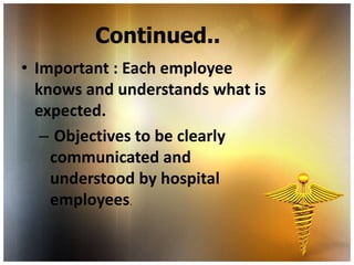 Continued..
• Important : Each employee
  knows and understands what is
  expected.
   – Objectives to be clearly
    communicated and
    understood by hospital
    employees.
 
