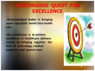 CONTINUOUS QUEST FOR
            EXCELLENCE
•Acknowledged leader in bringing
super -specialist world class health
care.

•Our endeavour is to achieve
excellence in healthcare delivery
system by bringing together the
best of technology, medical
expertise, and patient care.
 