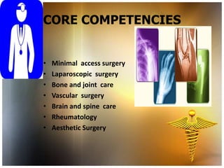 CORE COMPETENCIES


•   Minimal access surgery
•   Laparoscopic surgery
•   Bone and joint care
•   Vascular surgery
•   Brain and spine care
•   Rheumatology
•   Aesthetic Surgery
 