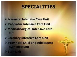 SPECIALITIES

 Neonatal Intensive Care Unit
 Paediatric Intensive Care Unit
Medical/Surgical Intensive Care
 Unit
Coronary Intensive Care Unit
 Provincial Child and Adolescent
 Psychiatric unit
Burn Unit
 