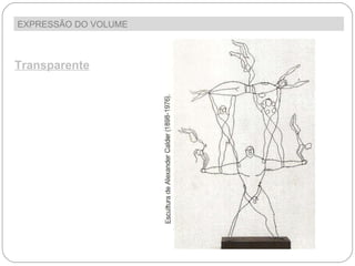 EXPRESSÃO DO VOLUME  Transparente Algumas esculturas, embora feitas em materiais opacos, apresentam efeitos visuais de transparência, o que permite a entrada de luz e a visão do outro lado da escultura, através dela própria. A este efeito chamamos, pois, transparência. 