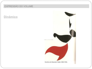 EXPRESSÃO DO VOLUME  Dinâmico As obras plásticas podem apresentar um movimento aparente ou real. O movimento aparente na escultura é dado sobretudo pela maneira como se inter-relacionam os elementos formais. 