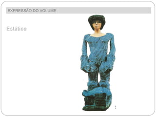 EXPRESSÃO DO VOLUME  Estático Algumas esculturas são completamente estáticas, isto é, não sugerem qualquer movimento. Muitas das estátuas que encontramos nas praças das nossas cidades apresentam figuras em posições muito rígidas e hirtas. 