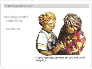 EXPRESSÃO DO VOLUME  Acabamento das superfícies - Texturadas; 