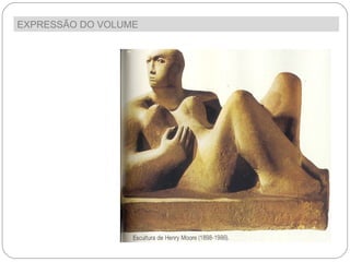 Tal como a pintura, a escultura é uma forma de expressão artística que acompanha o homem desde o início da sua história. Esta forma de expressão explora a terceira dimensão, isto é, o volume: altura, comprimento e profundidade.  EXPRESSÃO DO VOLUME  
