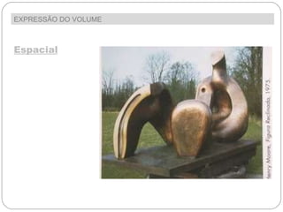 EXPRESSÃO DO VOLUME  Espacial Costuma dizer-se quando a escultura “abraça”ou é abraçada” pelo espaço. Podes andar em  torno da escultura, apreciando-a através  de vários pontos de vista. 