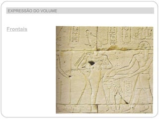 EXPRESSÃO DO VOLUME  Frontais Algumas esculturas são feitas em relevo num plano. Neste caso os volumes são  pequenos e estão  intimamente ligados ao plano denominando-se baixos ou altos relevos 