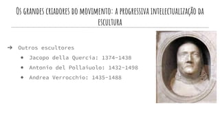 Os grandes criadores do movimento: a progressiva intelectualização da
escultura
➔ Outros escultores
◆ Jacopo della Quercia: 1374-1438
◆ Antonio del Pollaiuolo: 1432-1498
◆ Andrea Verrocchio: 1435-1488
 