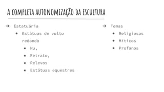 A completa autonomização da escultura
➔ Estatuária
◆ Estátuas de vulto
redondo
● Nu,
● Retrato,
● Relevos
● Estátuas equestres
➔ Temas
◆ Religiosos
◆ Míticos
◆ Profanos
 