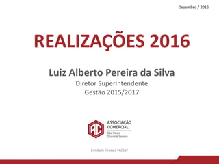 REALIZAÇÕES 2016
Luiz Alberto Pereira da Silva
Diretor Superintendente
Gestão 2015/2017
Dezembro / 2016
Entidade filiada à FACESP
 