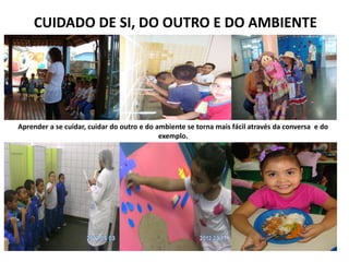 CUIDADO DE SI, DO OUTRO E DO AMBIENTE 
Aprender a se cuidar, cuidar do outro e do ambiente se torna mais fácil através da conversa e do exemplo.  