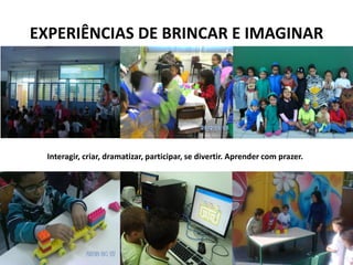 EXPERIÊNCIAS DE BRINCAR E IMAGINAR 
Interagir, criar, dramatizar, participar, se divertir. Aprender com prazer.  