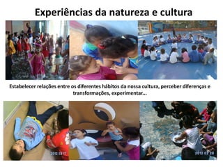 Experiências da natureza e cultura 
Estabelecer relações entre os diferentes hábitos da nossa cultura, perceber diferenças e transformações, experimentar...  